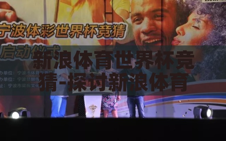 新浪体育世界杯竞猜-探讨新浪体育世界杯竞猜，球迷狂欢的另一场较量，新浪体育世界杯，球迷狂欢的竞猜较量