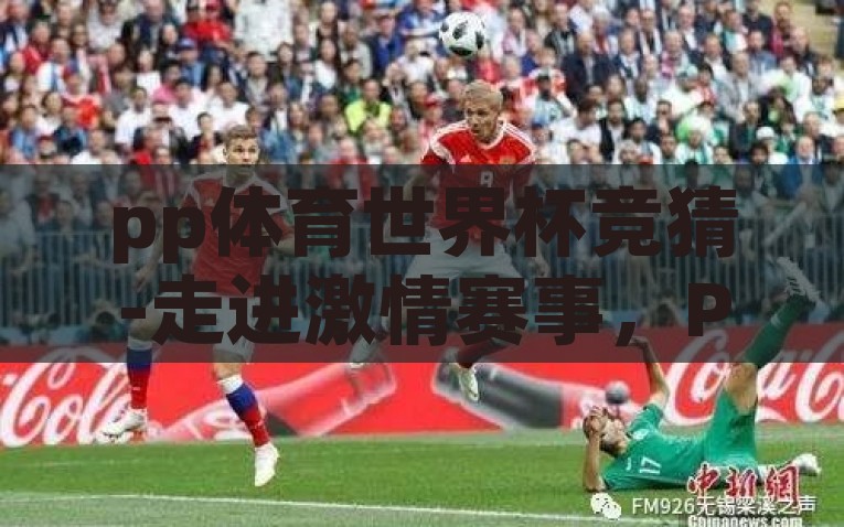 pp体育世界杯竞猜-走进激情赛事，PP体育世界杯竞猜的乐趣与挑战，PP体育世界杯竞猜，激情赛事的乐趣与挑战之旅