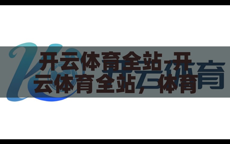 开云体育全站-开云体育全站，体育爱好者的线上乐园，开云体育，线上乐园，尽情挥洒体育爱好者的激情与热情