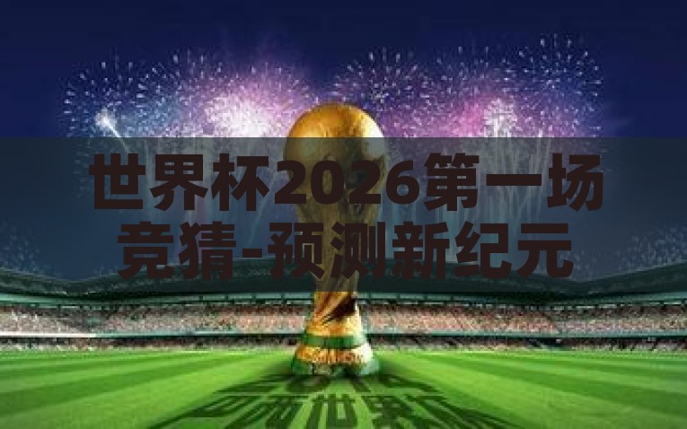 世界杯2026第一场竞猜-预测新纪元，2026年世界杯首战遐想，2026世界杯首战猜想，新纪元开启，谁能率先破门？