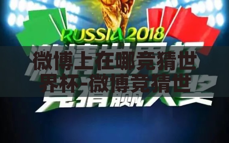 微博上在哪竞猜世界杯-微博竞猜世界杯，球迷的热血与预测艺术，微博竞猜世界杯，球迷热血与预测艺术的交流盛宴