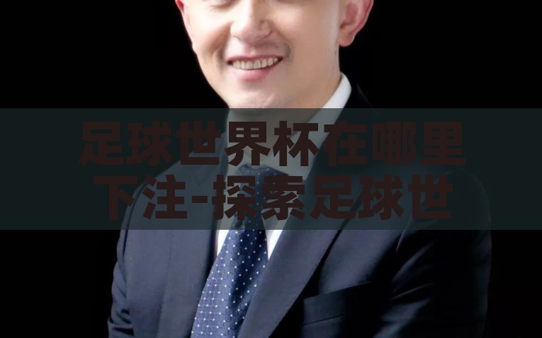 足球世界杯在哪里下注-探索足球世界杯下注的理性路径，明智选择，稳健投注，解锁理性路径，足球世界杯的明智下注选择与稳健投注策略