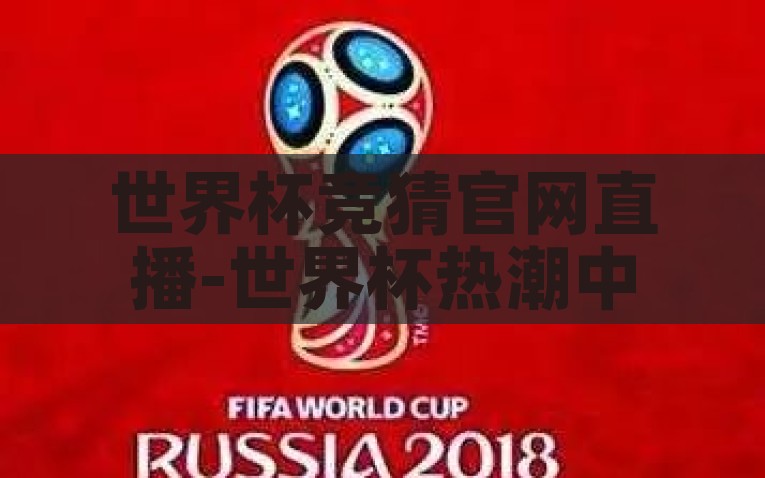世界杯竞猜官网直播-世界杯热潮中的精彩瞬间，探索世界杯竞猜官网直播的独特魅力，解锁世界杯热潮，竞猜官网直播的独特魅力与精彩瞬间
