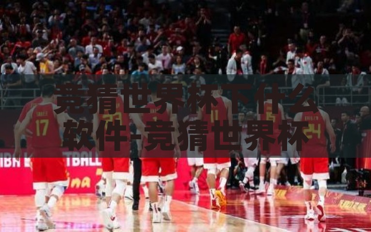 竞猜世界杯下什么软件-竞猜世界杯，你不可或缺的线上应用指南，2023年世界杯竞猜神器，必备线上应用指南