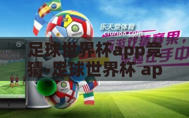 足球世界杯app竞猜-足球世界杯 app 竞猜，现代体育赛事的数字化娱乐新风尚，创造足球狂欢，世界杯App竞猜的数字化新体验