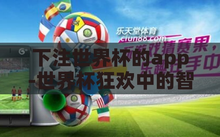 下注世界杯的app-世界杯狂欢中的智慧投注，APP引领足球盛宴新风尚，世界杯智投新风尚，APP引领足球狂欢下的精准下注