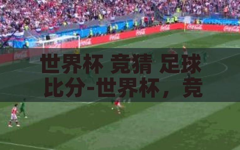 世界杯 竞猜 足球 比分-世界杯，竞猜足球比分的热潮之旅，世界杯竞猜足球比分的激情之旅，揭密全球足球迷的热门活动