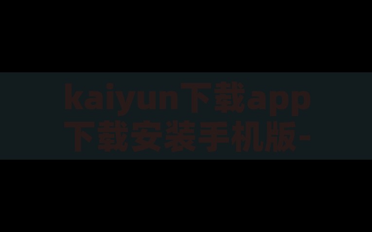 kaiyun下载app下载安装手机版-激活生活新篇章，Kaiyun下载APP的便捷之旅，激活生活新篇章，Kaiyun APP手机版下载与安装的便捷之旅