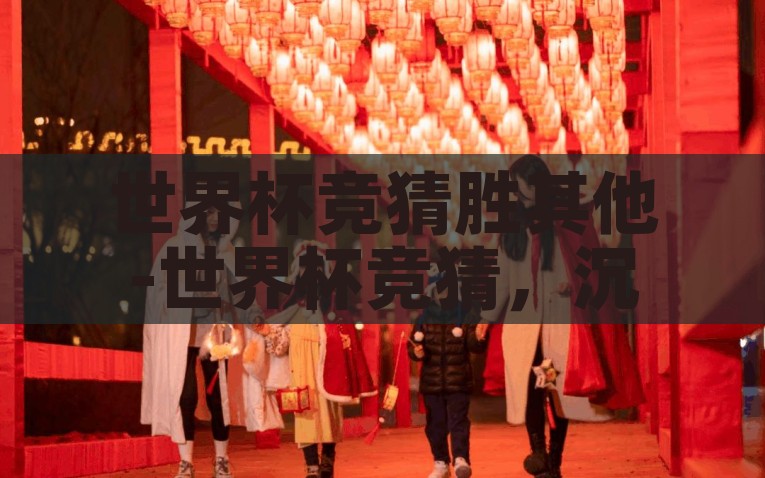 世界杯竞猜胜其他-世界杯竞猜，沉浸式体验与激情碰撞的奇遇，沉浸式激战，解析世界杯胜其他竞猜的奇遇与激情