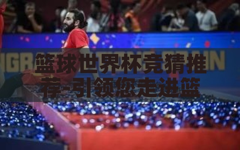 篮球世界杯竞猜推荐-引领您走进篮球世界杯的预测盛宴，精准竞猜技巧与热门球队推荐，篮球世界杯竞猜指南，精准预测与热门球队推荐引领您的盛宴之旅