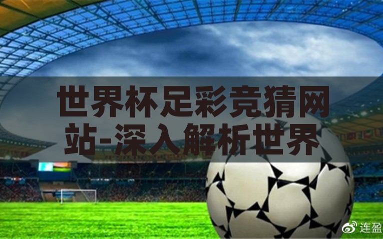 世界杯足彩竞猜网站-深入解析世界杯足彩竞猜网站，从休闲娱乐到数字化预测的新潮流，从休闲娱乐到数字化潮流，深度剖析世界杯足彩竞猜网站的新趋势