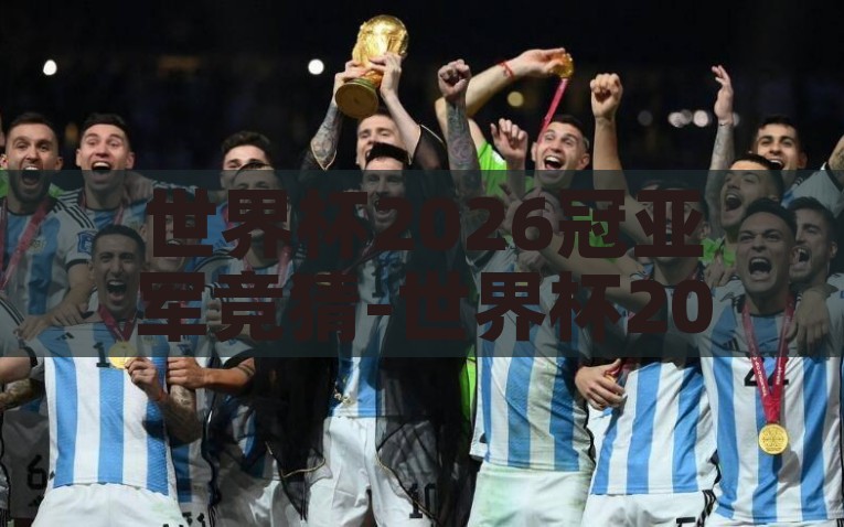 世界杯2026冠亚军竞猜-世界杯2026，冠亚军竞猜的激情与预测，2026世界杯，揭晓冠亚军之战的激情与预测