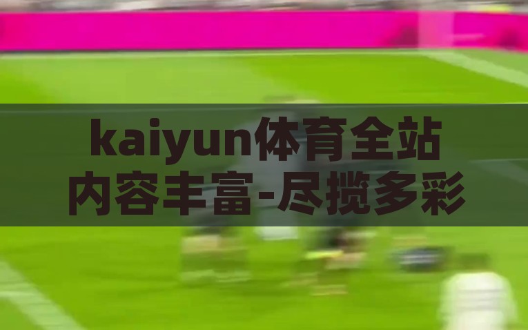 kaiyun体育全站内容丰富-尽揽多彩体育，Kaiyun体育全站内容丰富之探索，Kaiyun体育全站，尽揽多彩体育的丰富内容