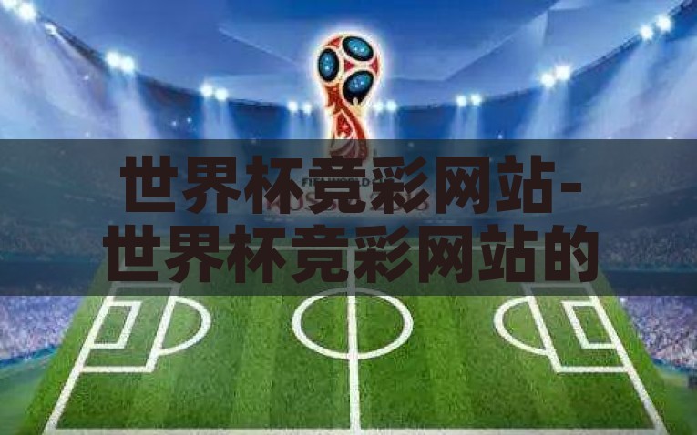 世界杯竞彩网站-世界杯竞彩网站的那些事，视角与趋势的深度交汇，世界杯竞彩，透视网站背后的视角与趋势交汇