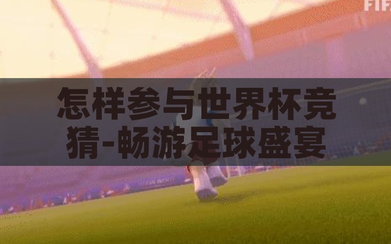 世界杯竞猜文案怎么写-世界杯竞猜，点燃激情，智胜猜想，点燃激情，智胜猜想，打造引人入胜的世界杯竞猜文案