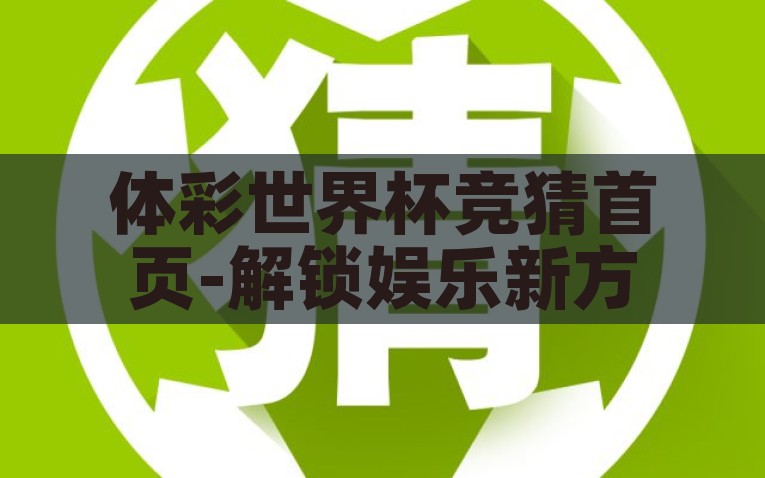 体彩世界杯竞猜首页-解锁娱乐新方式，探索体彩世界杯竞猜首页的独特魅力，解锁娱乐新境界，探索体彩世界杯竞猜的独特魅力