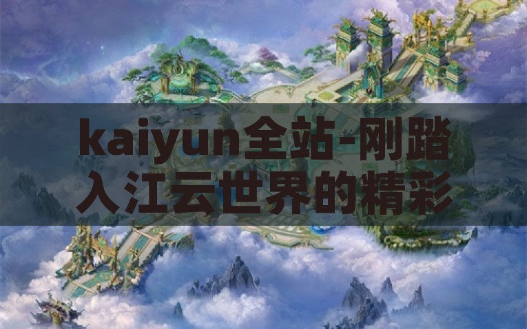 kaiyun全站-刚踏入江云世界的精彩旅程，探索全新的游戏与娱乐交汇点，踏入江云世界，探索全新游戏与娱乐交汇点的精彩之旅——kaiyun全站