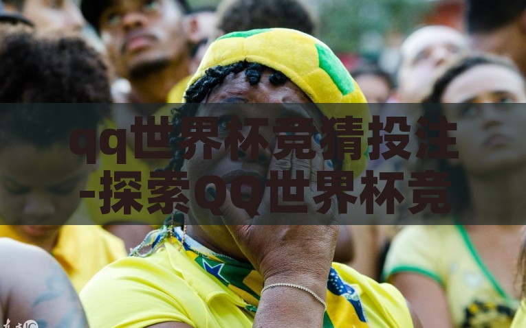 qq世界杯竞猜投注-探索QQ世界杯竞猜投注: 足球激情与国际热情的交融，探索QQ世界杯竞猜投注，足球激情与国际热情的交融