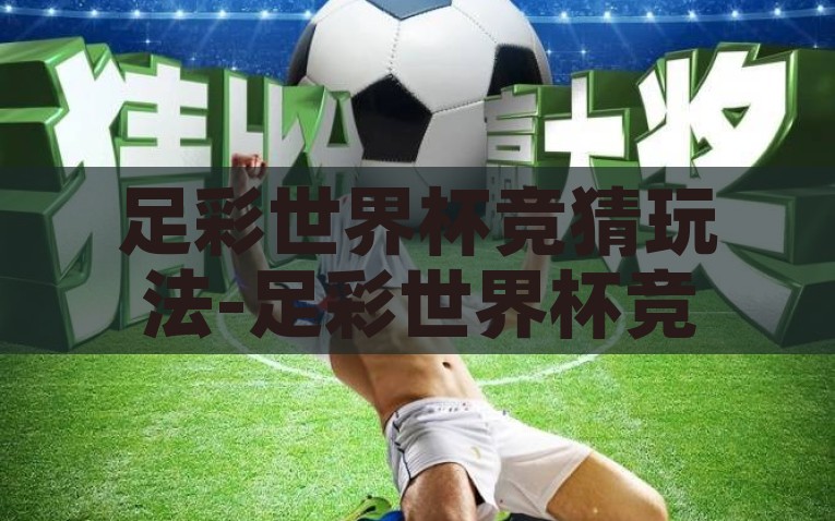 足彩世界杯竞猜玩法-足彩世界杯竞猜，激情与智慧并进的娱乐盛宴，足彩世界杯竞猜，激情与智慧的娱乐盛宴