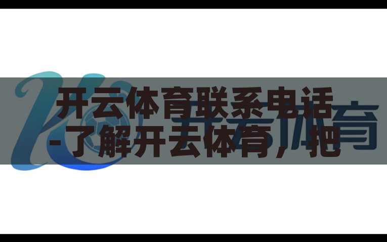 开云体育联系电话-了解开云体育，把握精彩赛事——开云体育联系电话指南，开云体育，把握精彩赛事的联系方式指南