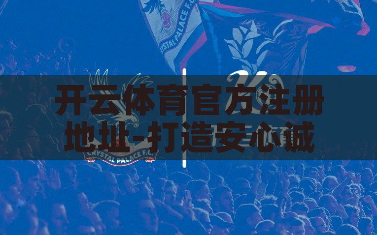 开云体育官方注册地址-打造安心诚信的网路体育盛地，深入开云体育官方注册的多元体验与优势，开云体育，打造安心诚信的网路体育盛地