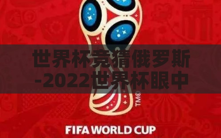 世界杯竞猜俄罗斯-2022世界杯眼中的俄罗斯，冷与热的较量，2022年世界杯，冷与热，俄罗斯的激情盛宴