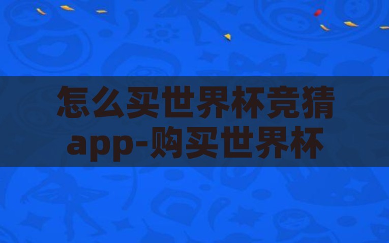 怎么买世界杯竞猜app-购买世界杯竞猜app的流程与注意事项