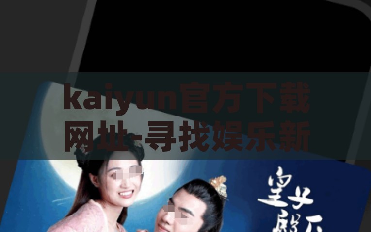 kaiyun官方下载网址-寻找娱乐新天地，探索Kaiyun官方下载的多样与安全，Kaiyun官方下载，入探索娱乐的新天地，尽享安全多样的下载魅力