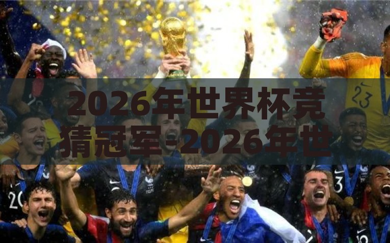 2026年世界杯竞猜冠军-2026年世界杯，竞猜冠军的多元视角与前瞻，猜想2026，多元视角解析世界杯冠军的未来