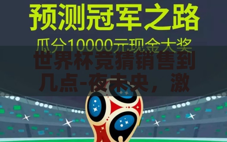 世界杯竞猜销售到几点-夜未央，激情不息，世界杯竞猜销售的深夜风景线，世界杯竞猜销售，夜未央，激情与热情的深夜风景线