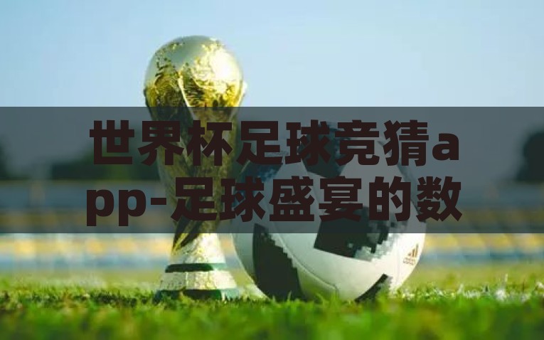 世界杯足球竞猜app-足球盛宴的数字钥匙，论世界杯足球竞猜APP的魅力与影响，数字化解锁足球狂欢，世界杯竞猜App的独特魅力与深远影响