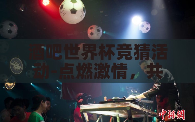 酒吧世界杯竞猜活动-点燃激情，共赴足球盛宴，酒吧世界杯竞猜活动实录，燃情世界杯，酒吧里的足球狂欢——竞猜活动纪实