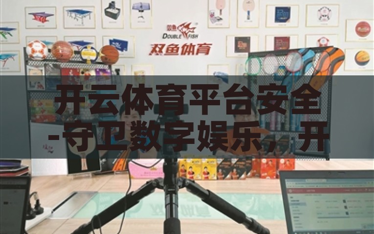 开云体育平台安全-守卫数字娱乐，开云体育平台的全面安全保障实践，开云体育，全方位安全保障，守护数字娱乐的坚实盾牌