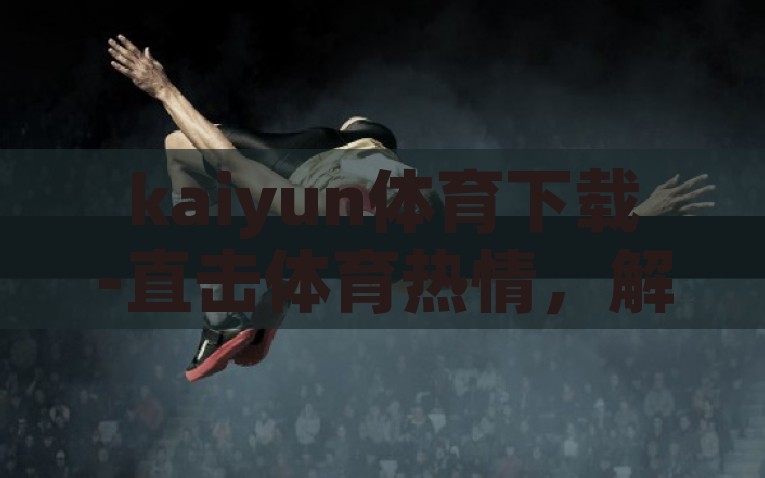 kaiyun体育下载-直击体育热情，解锁Kaiyun体育下载，探索全民运动的无限可能，一览全民运动激情，解锁Kaiyun体育下载的无限可能