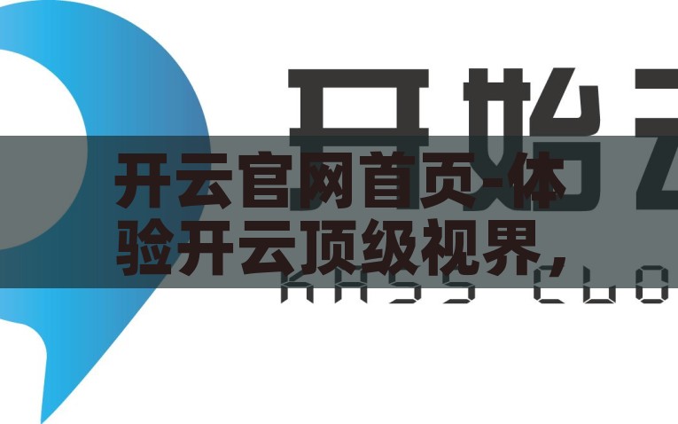 开云app官网下载-开启全新时尚之旅，在开云app官网下载你的潮流新世界，开启全新潮流之旅，开云app官方下载站
