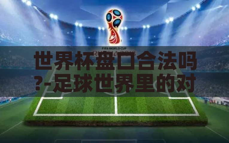 世界杯盘口合法吗?-足球世界里的对赌之谜，世界杯盘口合法性探析，聚焦世界杯，探讨足球盘口合法性的对赌之谜