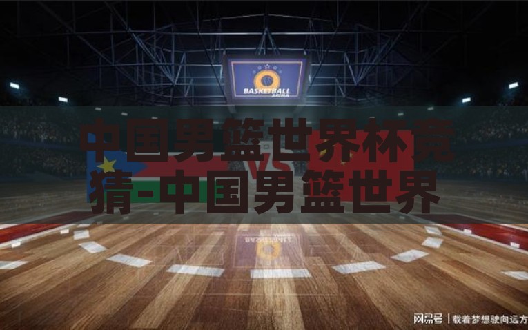 中国男篮世界杯竞猜-中国男篮世界杯竞猜，热血与希望的赛场交响，热血与希望，中国男篮世界杯的竞技场交响