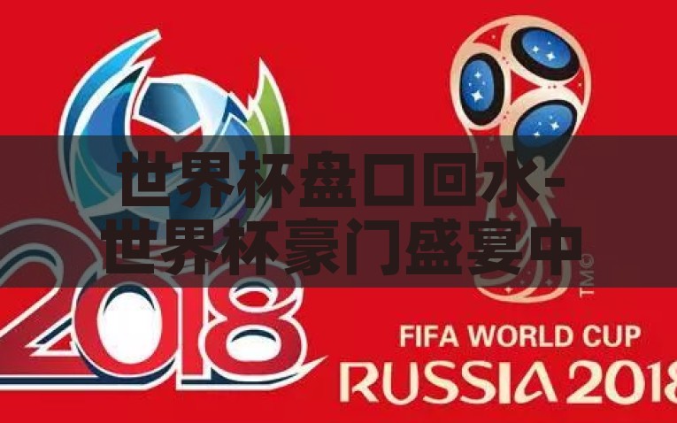 世界杯盘口回水-世界杯豪门盛宴中的盘口回水，球迷与赌徒的博弈艺术，世界杯盘口回水，博弈艺术中的球迷与赌徒