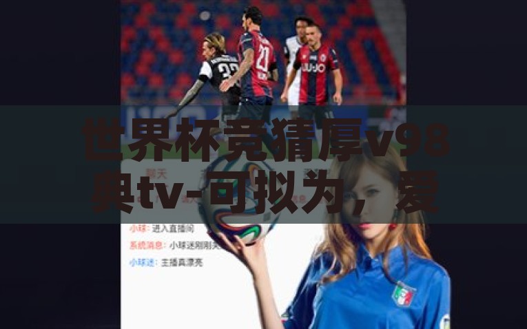 世界杯竞猜直v98典tv-世界杯竞猜，东道主视角，直击V98典TV盛宴，直击V98典TV世界杯盛宴，东道主视角下竞猜盛宴