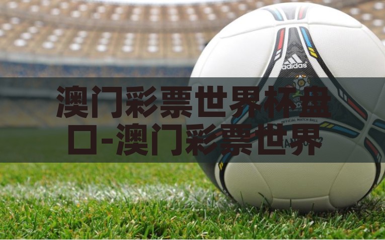 澳门彩票世界杯盘口-澳门彩票世界杯盘口揭秘，一场狂热的赌局，揭秘澳门彩票世界杯盘口，狂热赌局下的数字游戏