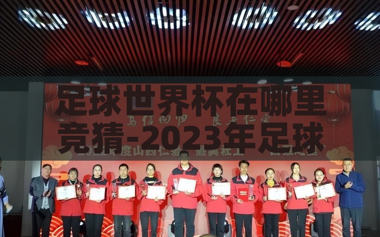 足球世界杯在哪里竞猜-2023年足球世界杯竞猜之旅，开启逐梦赛事的激情篇章，2023年足球世界杯竞猜之旅，逐梦赛事的激情篇章