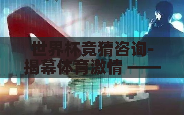 世界杯竞猜投注攻略-如何在世界杯竞猜投注中增大赢面，实用攻略指南，揭秘世界杯竞猜投注实战策略，提升赢面，实战攻略指南