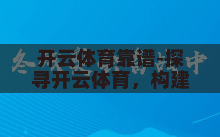 开云体育靠谱-探寻开云体育，构建信任的基石，揭秘开云体育，搭建信任的基石