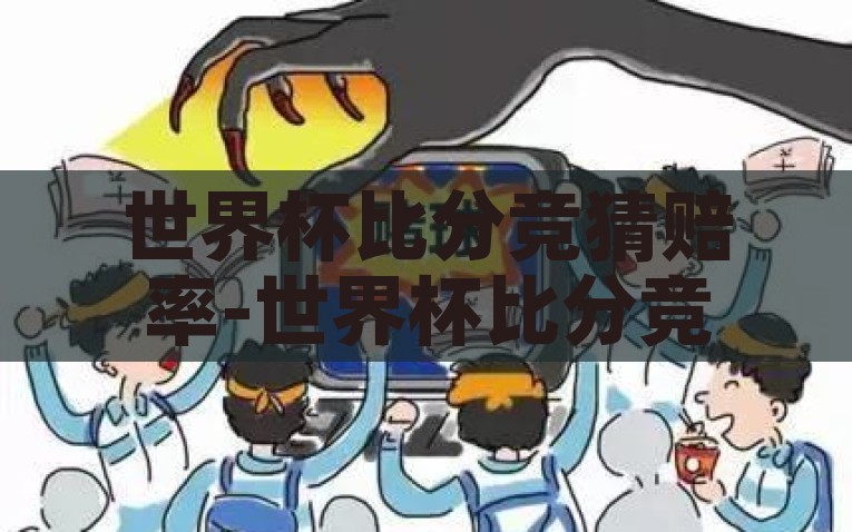 世界杯比分竞猜赔率-世界杯比分竞猜，精彩与风险并存的足球盛宴，世界杯比分竞猜，精彩与风险交织的足球盛宴