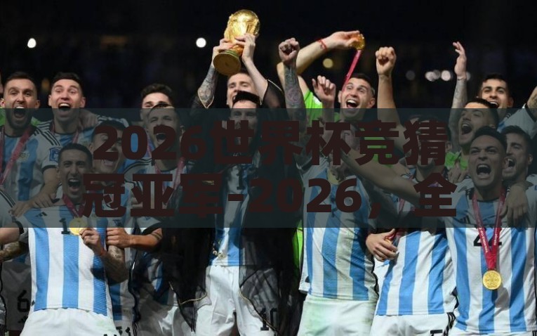 2026世界杯竞猜冠亚军-2026，全球足球狂欢，竞猜世界杯冠亚军的前瞻与激情，2026世界怀前瞻，热爱与决战 竞猜冠亚军点燃全球足球狂欢