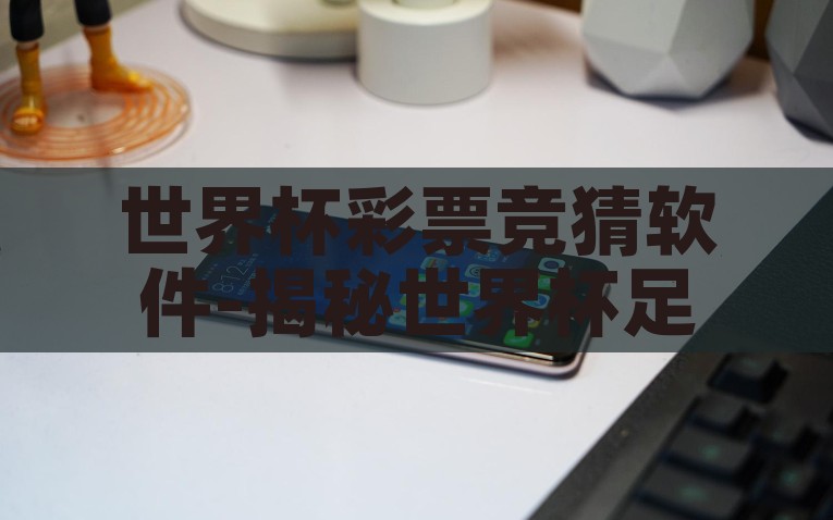 世界杯彩票竞猜软件-揭秘世界杯足球盛宴中的乐趣——世界杯彩票竞猜软件的前沿探索，揭秘世界杯彩票竞猜软件，享受足球盛宴的创新乐趣