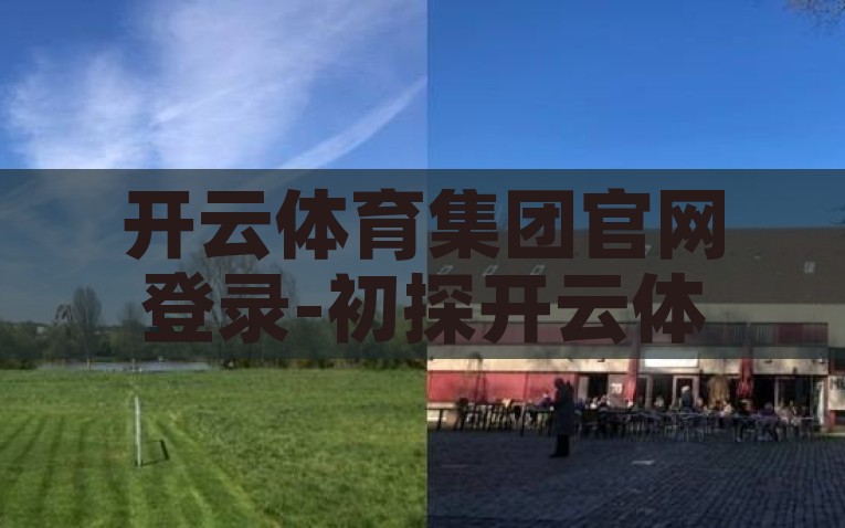 开云体育集团官网登录-初探开云体育集团官网，从体验到信任的旅程，初探开云体育集团官网，从体验到信任的旅程