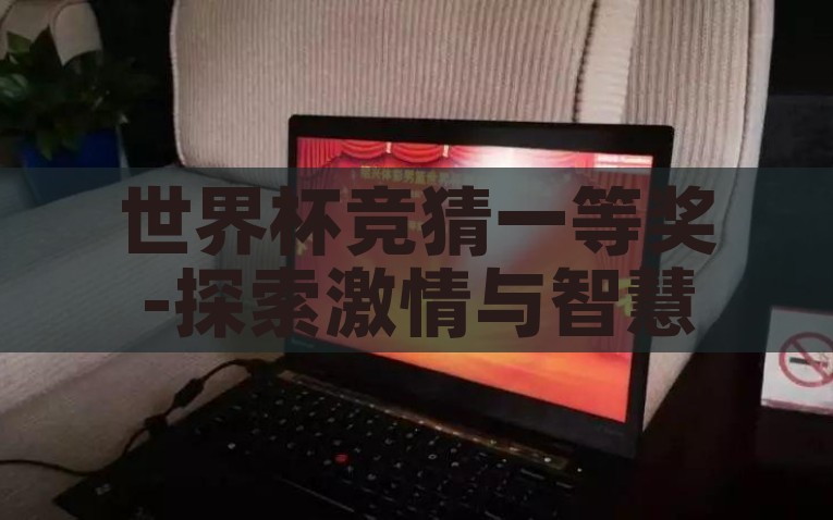 世界杯竞猜一等奖-探索激情与智慧的碰撞——世界杯竞猜一等奖背后的故事，激情与智慧的碰撞，探索世界杯竞猜一等奖的魅力与挑战