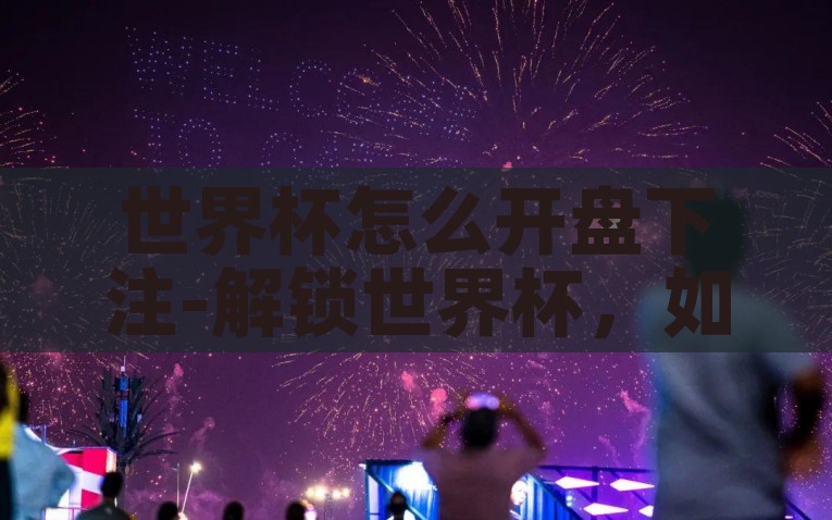 世界杯怎么开盘下注-解锁世界杯，如何精明地开盘下注，解锁世界杯，精明玩转开盘下注的策略
