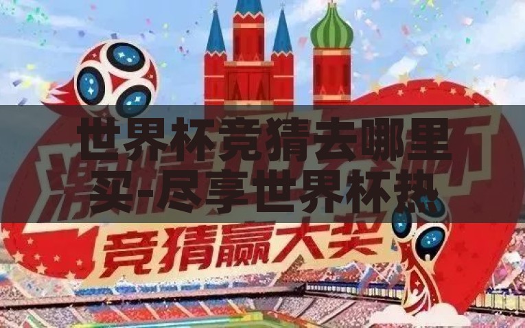世界杯竞猜去哪里买-尽享世界杯热情，合法购买竞猜的趣味之旅，合法尽享世界杯热忱，探索竞猜网站的奇妙之旅